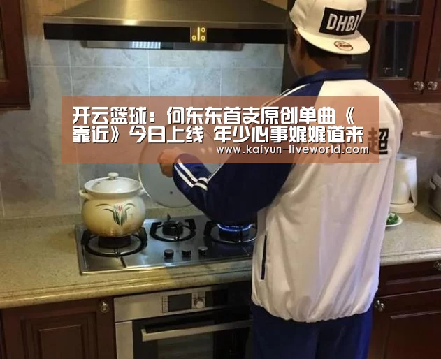 开云篮球:何东东首支原创单曲《靠近》今日上线 年少心事娓娓道来(图1) 开云篮球