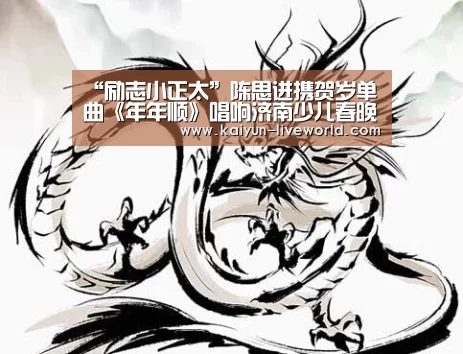 “励志小正太”陈思进携贺岁单曲《年年顺》唱响济南少儿春晚_开云篮球(图1) 开云足球